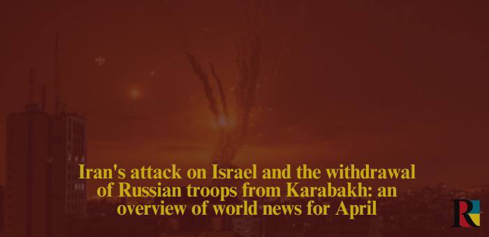 Iran’s attack on Israel and the withdrawal of Russian troops from Karabakh: an overview of world news for April