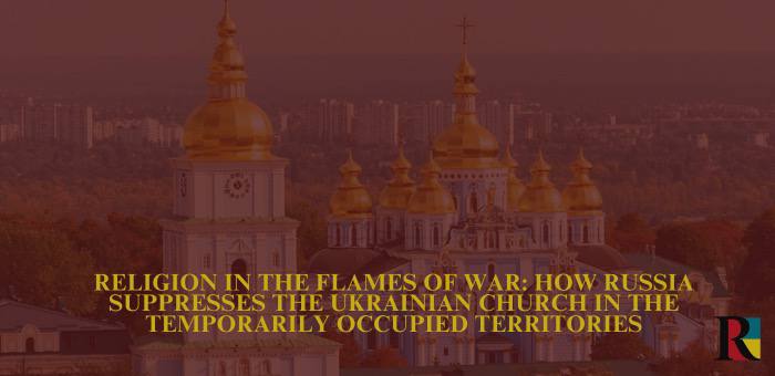 Religion in the Flames of War: How Russia Suppresses the Ukrainian Church in the Temporarily Occupied Territories