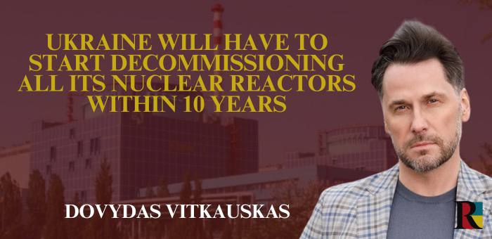 Ukraine will have to start decommissioning all its nuclear reactors within 10 years, – Dovydas Vitkauskas