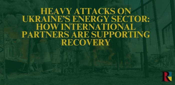 Heavy Attacks on Ukraine’s Energy Sector: How International Partners Are Supporting Recovery
